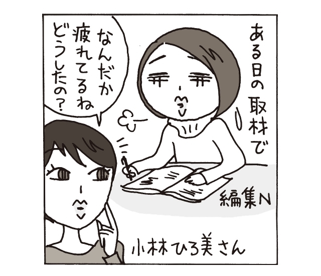 ある日の取材で…小林さん「なんだか疲れてるね どうしたの?」