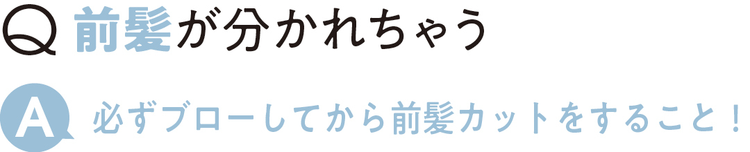 Q前髪が分かれちゃう A必ずブローしてから 前髪カットをすること!