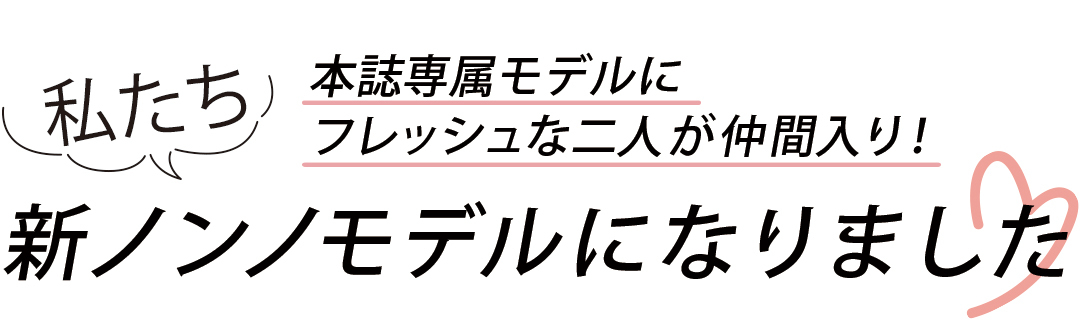本誌専属モデルに フレッシュな二人が仲間入り!私たち新ノンノモデルになりました♡