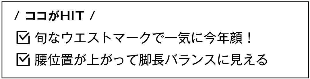 / ココがHIT / 旬なウエストマークで一気に今年顔! 腰位置が上がって脚長バランスに見える