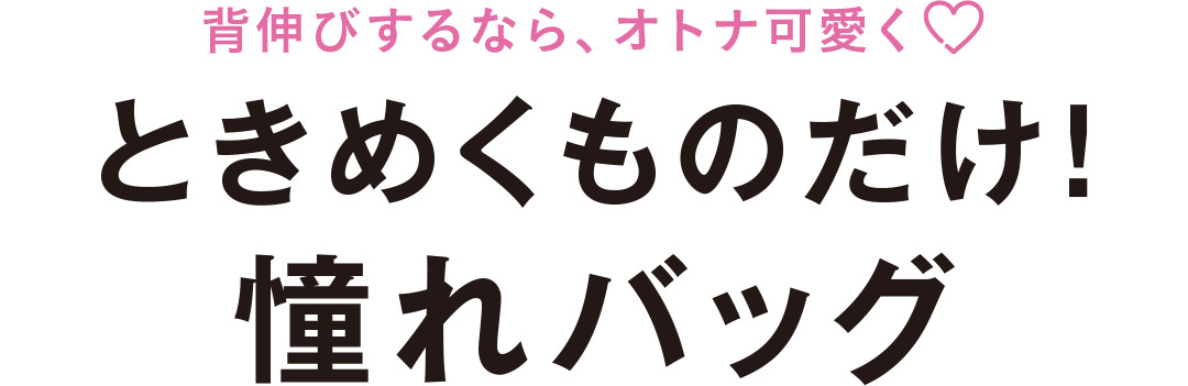 背伸びするなら、オトナ可愛く♡ ときめくものだけ! 憧れバッグ