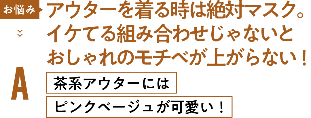 お悩み アウターを着る時は絶対マスク。 イケてる組み合わせじゃないと おしゃれのモチベが上がらない! A茶系アウターには ピンクベージュが可愛い!