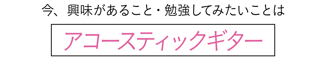 今、興味があること・勉強してみたいことは アコースティックギター