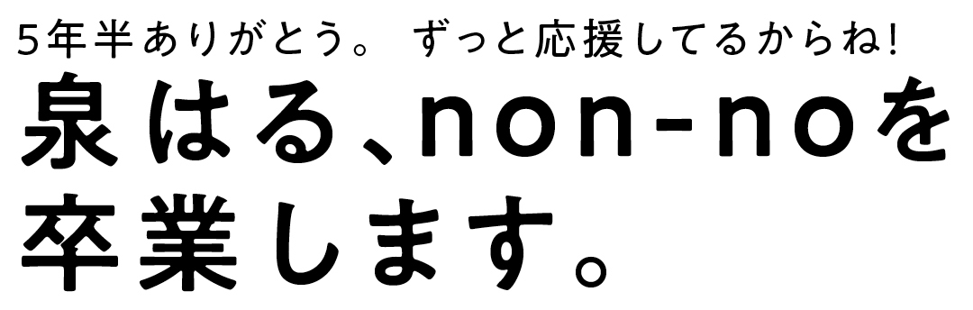 泉はる、non-noを 卒業します。