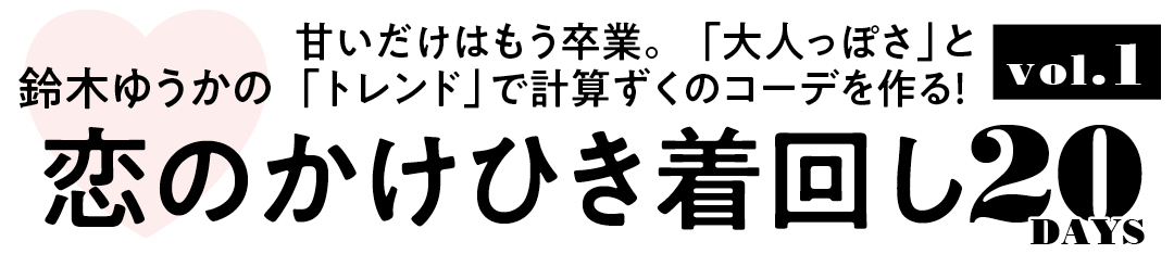 鈴木ゆうかの甘いだけはもう卒業。「大人っぽさ」と「トレンド」で計算ずくのコーデを作る! 恋のかけひき着回し20DAYS vol.1