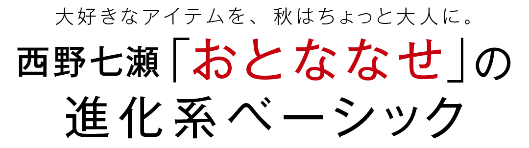 大好きなアイテムを、秋はちょっと大人に。 西野七瀬「おとななせ」の進化系ベーシック