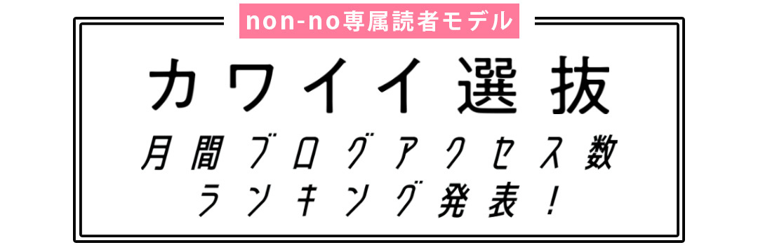 non-no専属読者モデル|カワイイ選抜 月間ブログアクセス数ランキング発表!