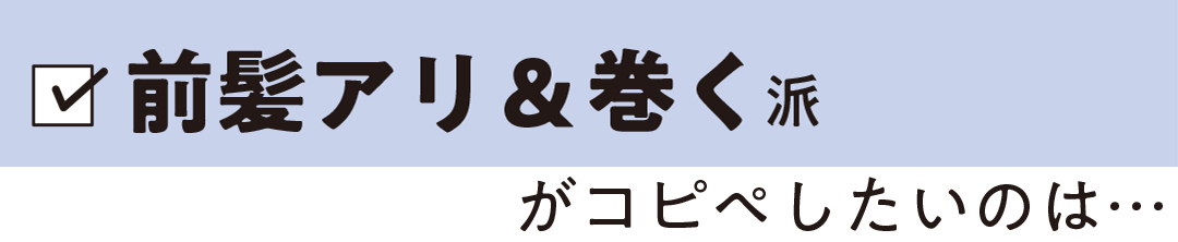 前髪アリ&巻く派がコピペしたいのは…