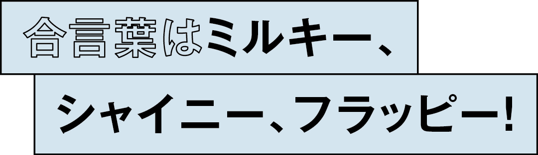 合言葉はミルキー、シャイニー、フラッピー!
