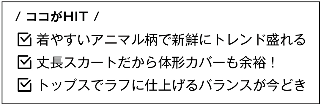/ ココがHIT / 着やすいアニマル柄で新鮮にトレンド盛れる 丈長スカートだから体形カバーも余裕! トップスでラフに仕上げるバランスが今どき
