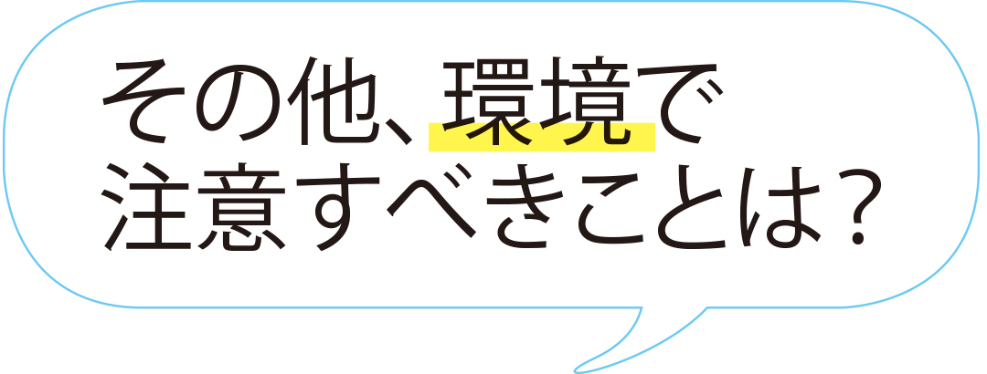 その他、環境で注意すべきことは?