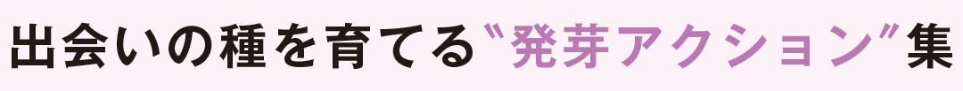 出会いの種を育てる“発芽アクション”集