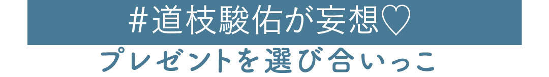 #道枝駿佑が妄想 プレゼントを選び合いっこ
