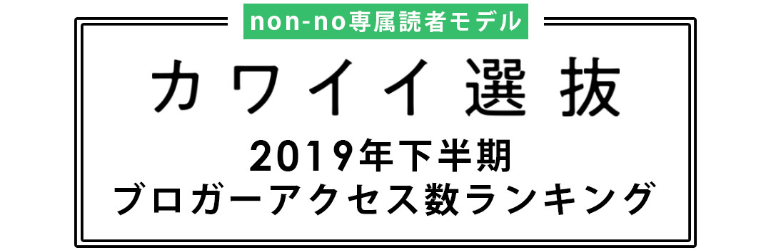 non-no専属読者モデル|カワイイ選抜 2019年下半期ブログアクセス数ランキング発表!