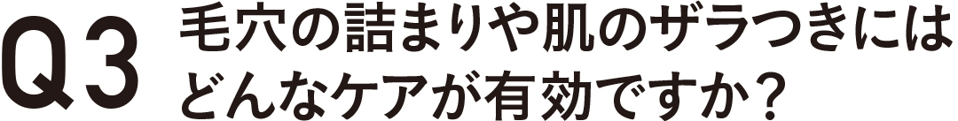 Q03 毛穴の詰まりや肌のザラつきにはどんなケアが有効ですか?