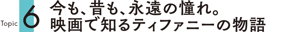 Topic6 今も、昔も、永遠の憧れ。映画で知るティファニーの物語
