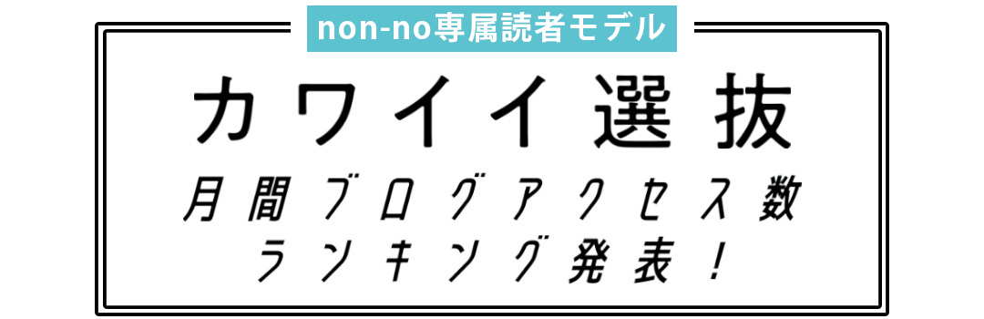non-no専属読者モデル|カワイイ選抜 月間ブログアクセス数ランキング発表!