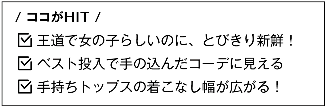 / ココがHIT / 王道で女の子らしいのに、とびきり新鮮! ベスト投入で手の込んだコーデに見える 手持ちトップスの着こなし幅が広がる!