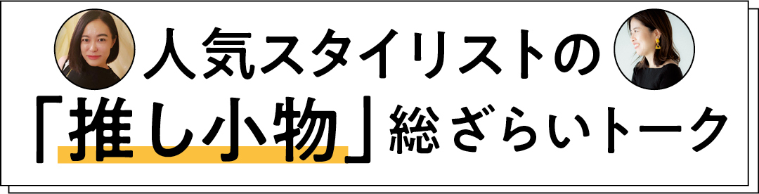 人気スタイリストの「推し小物」総ざらいトーク