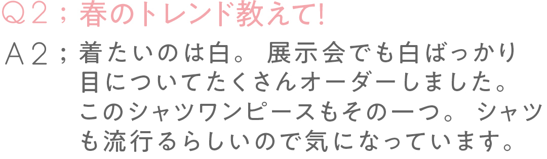 春のトレンド教えて! 着たいのは白。 展示会でも白ばっかり目について たくさんオーダーしました。 このシャツワンピースもその一つ。 シャツも流行るらしいので 気になっています。