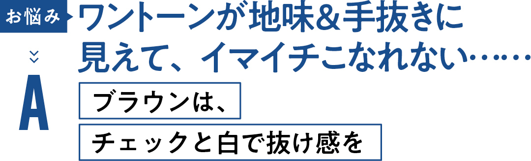 お悩み ワントーンが地味&手抜きに 見えて、イマイチこなれない…… Aブラウンは、 チェックと白で抜け感を