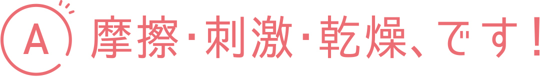 A 摩擦・刺激・乾燥、です!