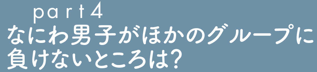 part4 なにわ男子がほかのグループに負けないところは?