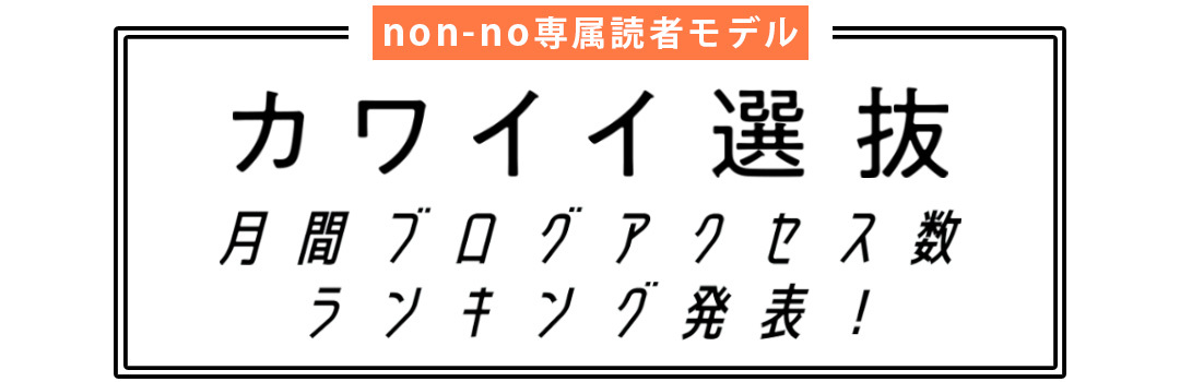 non-no専属読者モデル|カワイイ選抜 月間ブログアクセス数ランキング発表!