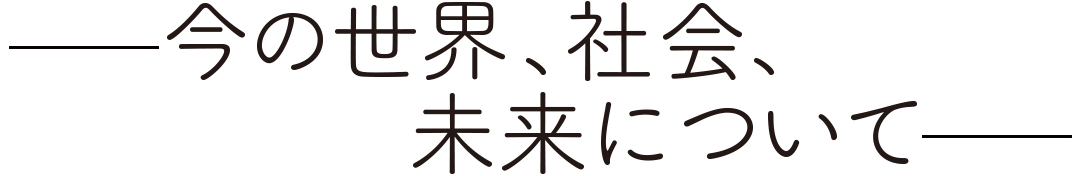 今の世界、社会、未来について