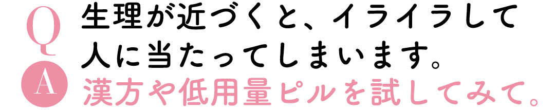 Q生理が近づくと、イライラして人に当たってしまいます。A漢方や低用量ピルを試してみて。