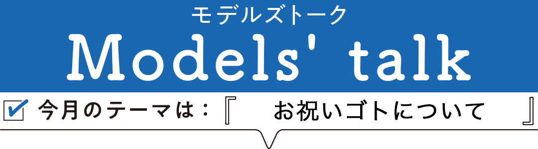 MODELS' TALK今月のテーマは「お祝いゴトについて」