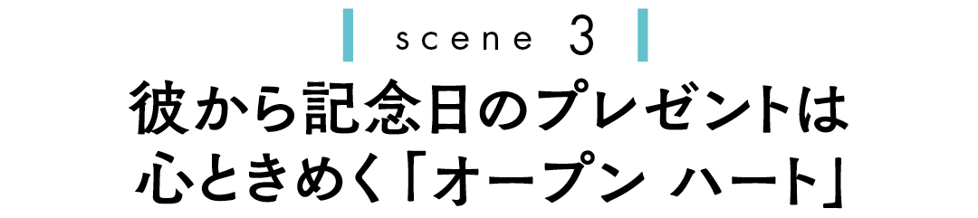 scene3 彼からの記念日のプレゼントは心ときめく「オープンハート」