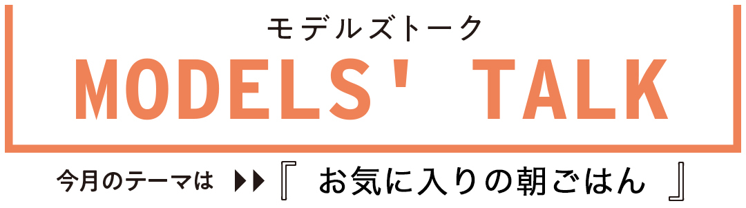 MODELS' TALK「お気に入りの朝ごはん」