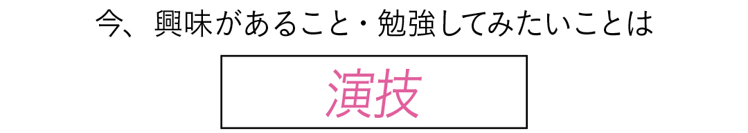 今、興味があること・勉強してみたいことは 演技