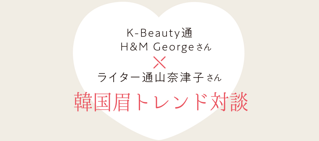 K-Neau通 H&M Georgeさん×ライター通山奈津子さん 韓国眉トレンド対談