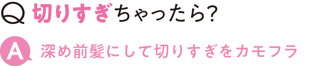切りすぎちゃったら? 深め前髪にして 切りすぎをカモフラ