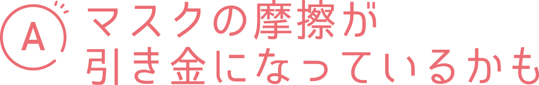 マスクの摩擦が引き金になっているかも