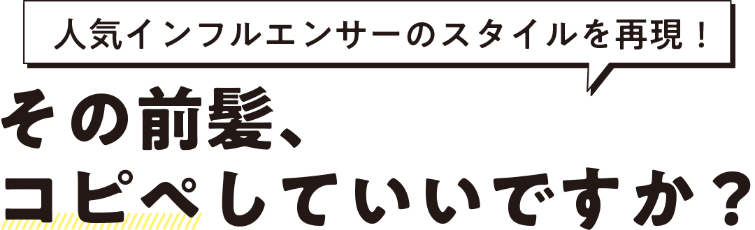 人気インフルエンサーのスタイルを再現! その前髪、コピペしていいですか?