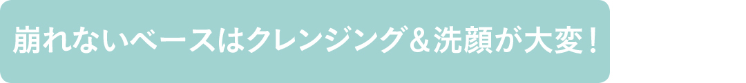 崩れないベースはクレンジング&洗顔が大変!