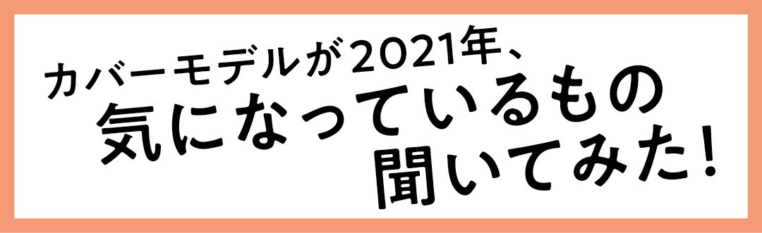 カバーモデルが2021年、気になっているもの聞いてみた!
