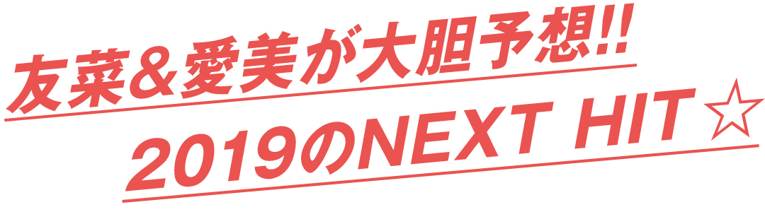 友菜&愛美が大胆予想!! 2019のNEXT HIT★