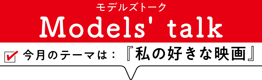 MODELS' TALK今月のテーマは『私の好きな映画』