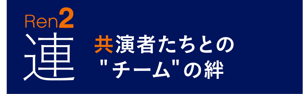 REN2 連 共演者たちとの"チーム"の絆