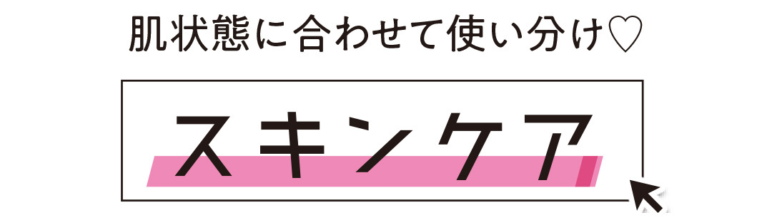 肌状態に合わせて使い分け♡ スキンケア