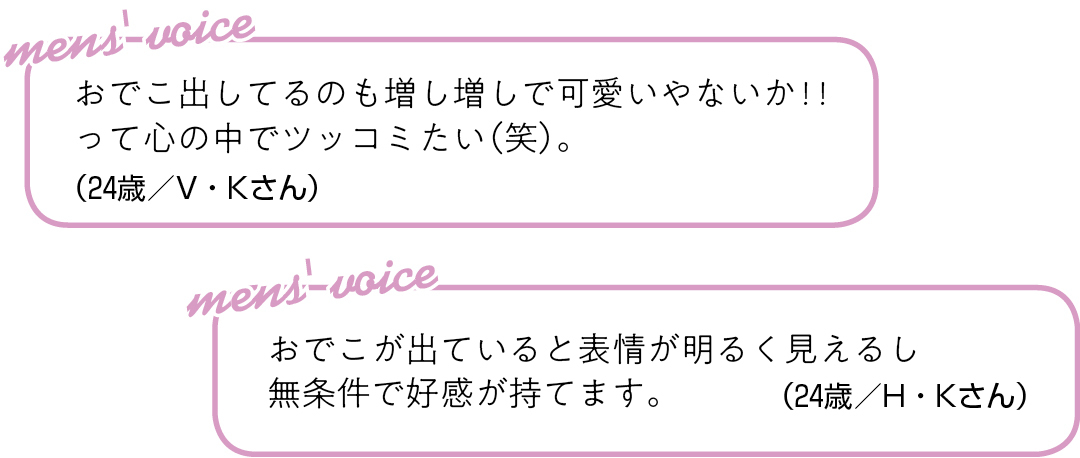 おでこ出してるのも 増し増しで可愛いやないか!! って心の中でツッコミたい(笑)。(24歳/V・Kさん)おでこが出ていると 表情が明るく見えるし 無条件で好感が持てます。(24歳/H・Kさん)