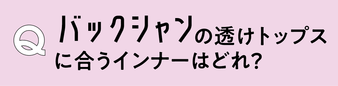Q バックシャンの透けトップスに合うインナーはどれ?