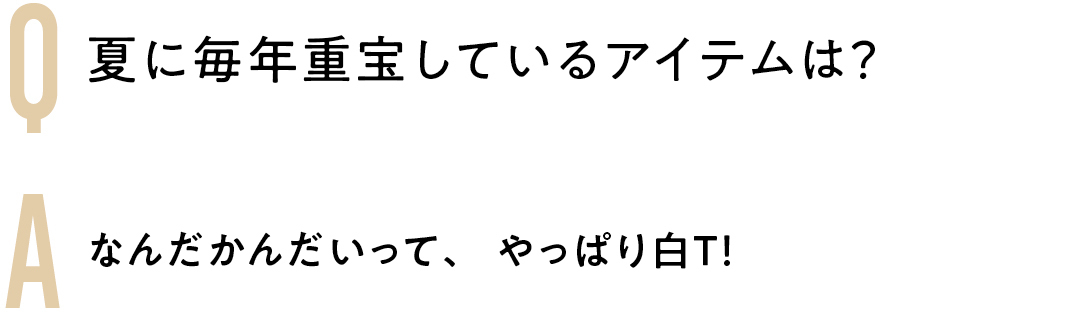 Q 夏に毎年重宝している アイテムは? A なんだかんだいって、 やっぱり白T!