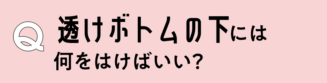 Q 透けボトムの下には何をはけばいい?