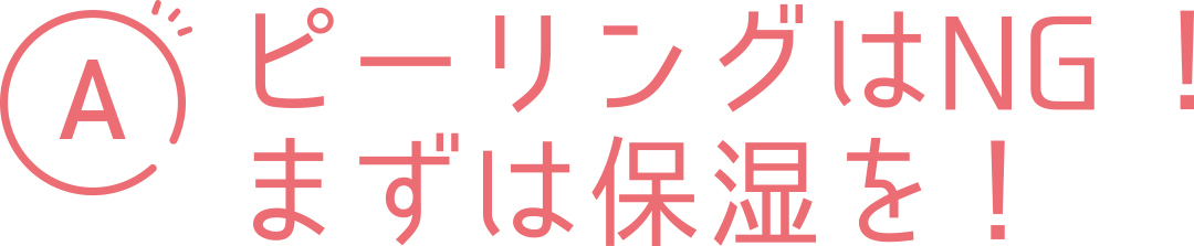 A ピーリングはNG! まずは保湿を!
