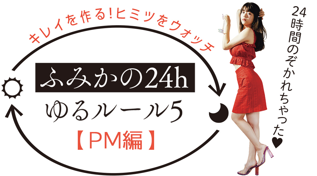 24時間のぞかれちゃった♥ キレイを作る!ヒミツをウォッチ ふみかの24h ゆるルール5 PM編